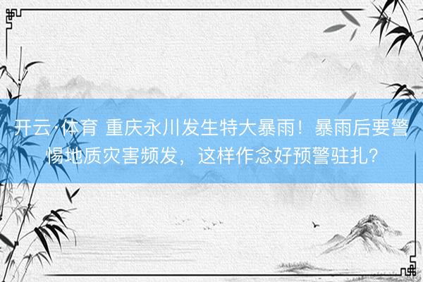 开云·体育 重庆永川发生特大暴雨！暴雨后要警惕地质灾害频发，这样作念好预警驻扎？