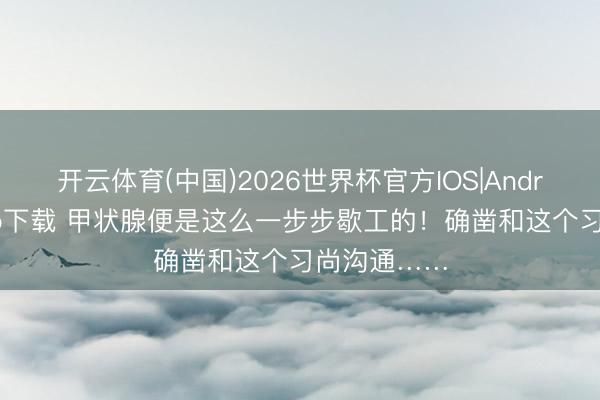 开云体育(中国)2026世界杯官方IOS|Android手机app下载 甲状腺便是这么一步步歇工的！确凿和这个习尚沟通……