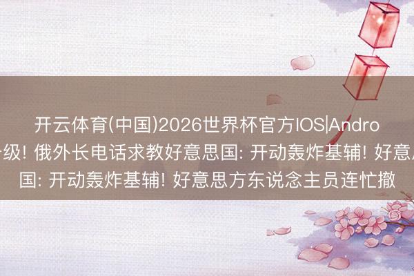 开云体育(中国)2026世界杯官方IOS|Android手机app下载 地点升级! 俄外长电话求教好意思国: 开动轰炸基辅! 好意思方东说念主员连忙撤