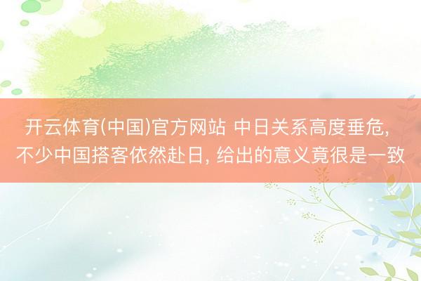 开云体育(中国)官方网站 中日关系高度垂危， 不少中国搭客依然赴日， 给出的意义竟很是一致