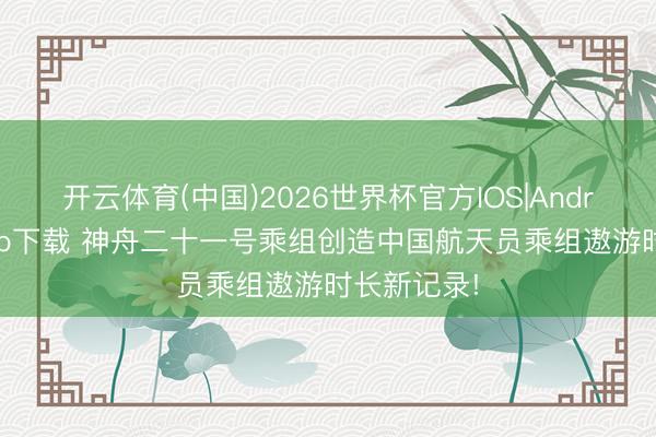 开云体育(中国)2026世界杯官方IOS|Android手机app下载 神舟二十一号乘组创造中国航天员乘组遨游时长新记录!