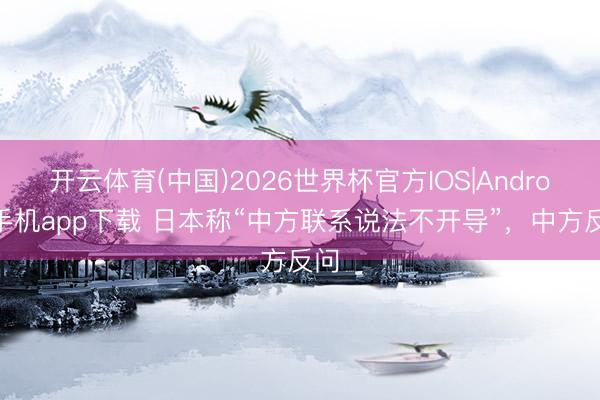 开云体育(中国)2026世界杯官方IOS|Android手机app下载 日本称“中方联系说法不开导”，中方反问