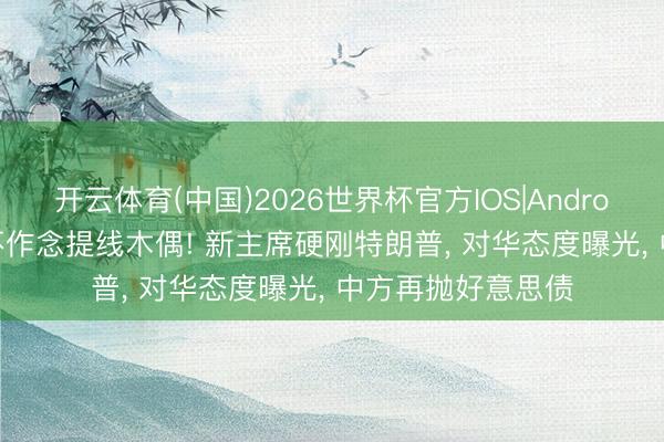 开云体育(中国)2026世界杯官方IOS|Android手机app下载 不作念提线木偶! 新主席硬刚特朗普， 对华态度曝光， 中方再抛好意思债