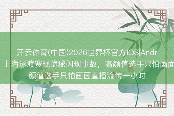 开云体育(中国)2026世界杯官方IOS|Android手机app下载 上海泳渡赛现诡秘闪现事故，高颜值选手只怕画面直播流传一小时