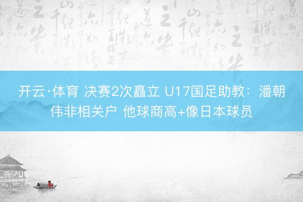 开云·体育 决赛2次矗立 U17国足助教：潘朝伟非相关户 他球商高+像日本球员