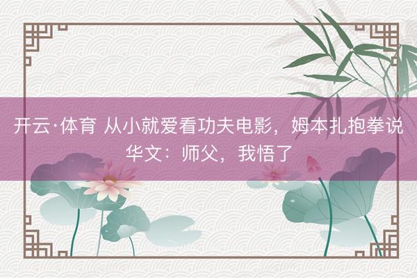 开云·体育 从小就爱看功夫电影，姆本扎抱拳说华文：师父，我悟了