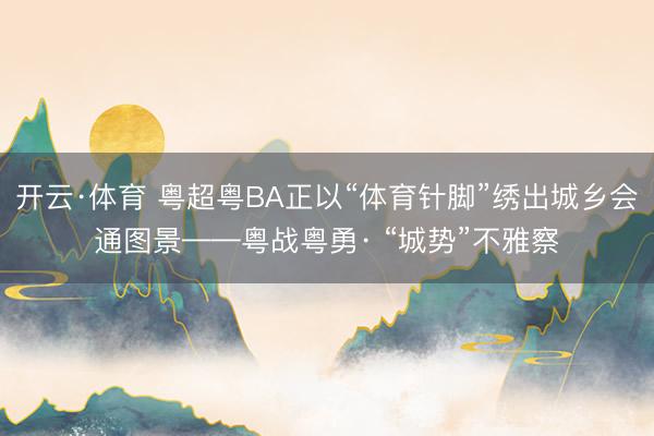 开云·体育 粤超粤BA正以“体育针脚”绣出城乡会通图景——粤战粤勇· “城势”不雅察
