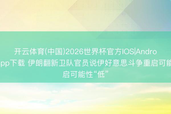 开云体育(中国)2026世界杯官方IOS|Android手机app下载 伊朗翻新卫队官员说伊好意思斗争重启可能性“低”
