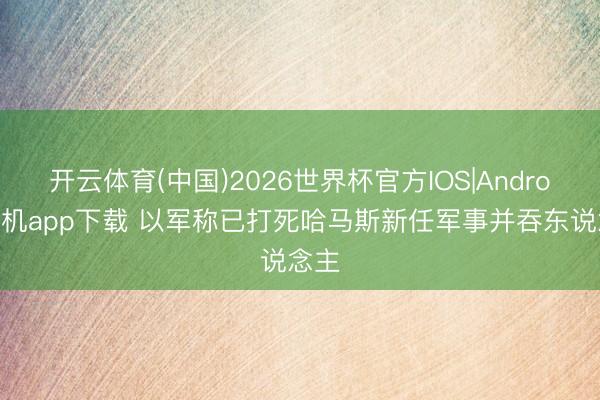 开云体育(中国)2026世界杯官方IOS|Android手机app下载 以军称已打死哈马斯新任军事并吞东说念主