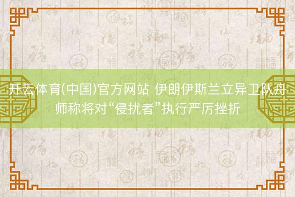 开云体育(中国)官方网站 伊朗伊斯兰立异卫队舟师称将对“侵扰者”执行严厉挫折