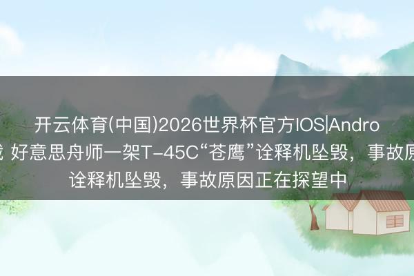 开云体育(中国)2026世界杯官方IOS|Android手机app下载 好意思舟师一架T-45C“苍鹰”诠释机坠毁，事故原因正在探望中