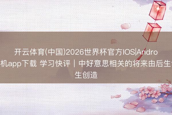 开云体育(中国)2026世界杯官方IOS|Android手机app下载 学习快评｜中好意思相关的将来由后生创造