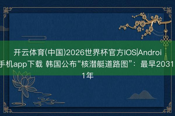 开云体育(中国)2026世界杯官方IOS|Android手机app下载 韩国公布“核潜艇道路图”：最早2031年