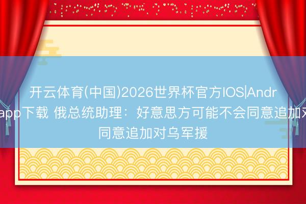 开云体育(中国)2026世界杯官方IOS|Android手机app下载 俄总统助理：好意思方可能不会同意追加对乌军援