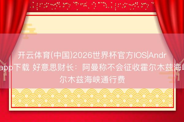 开云体育(中国)2026世界杯官方IOS|Android手机app下载 好意思财长：阿曼称不会征收霍尔木兹海峡通行费