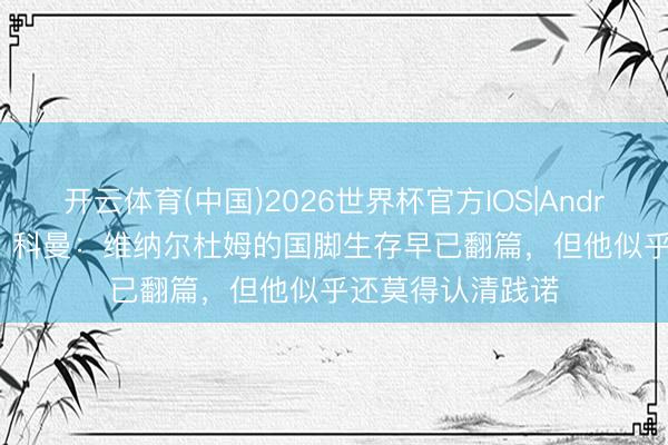 开云体育(中国)2026世界杯官方IOS|Android手机app下载 科曼：维纳尔杜姆的国脚生存早已翻篇，但他似乎还莫得认清践诺
