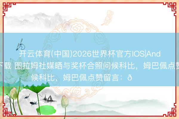 开云体育(中国)2026世界杯官方IOS|Android手机app下载 图拉姆社媒晒与奖杯合照问候科比，姆巴佩点赞留言：👑
