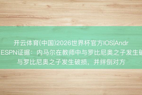 开云体育(中国)2026世界杯官方IOS|Android手机app下载 ESPN证据：内马尔在教师中与罗比尼奥之子发生破损，并绊倒对方