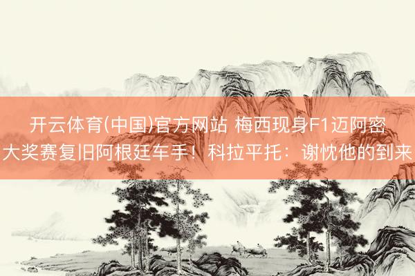 开云体育(中国)官方网站 梅西现身F1迈阿密大奖赛复旧阿根廷车手！科拉平托：谢忱他的到来