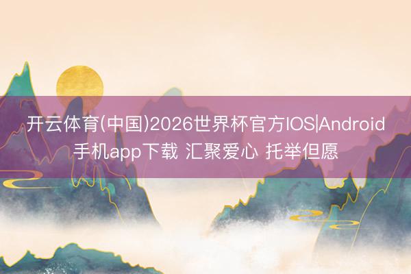 开云体育(中国)2026世界杯官方IOS|Android手机app下载 汇聚爱心 托举但愿