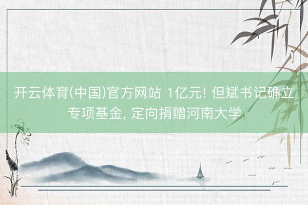 开云体育(中国)官方网站 1亿元! 但斌书记确立专项基金， 定向捐赠河南大学
