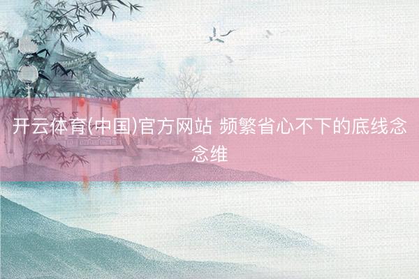 开云体育(中国)官方网站 频繁省心不下的底线念念维