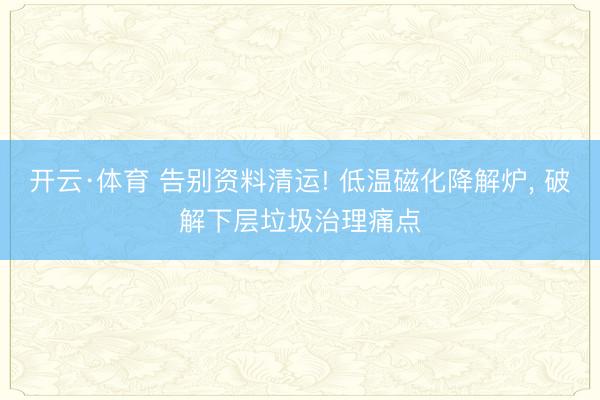 开云·体育 告别资料清运! 低温磁化降解炉， 破解下层垃圾治理痛点