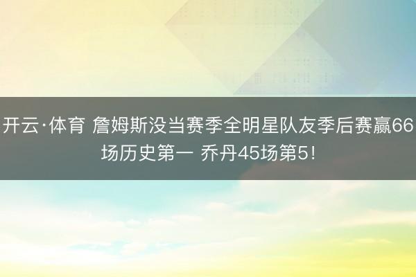 开云·体育 詹姆斯没当赛季全明星队友季后赛赢66场历史第一 乔丹45场第5！