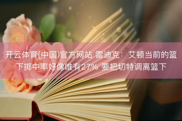 开云体育(中国)官方网站 雷迪克：艾顿当前的篮下掷中率好像唯有27% 要把切特调离篮下