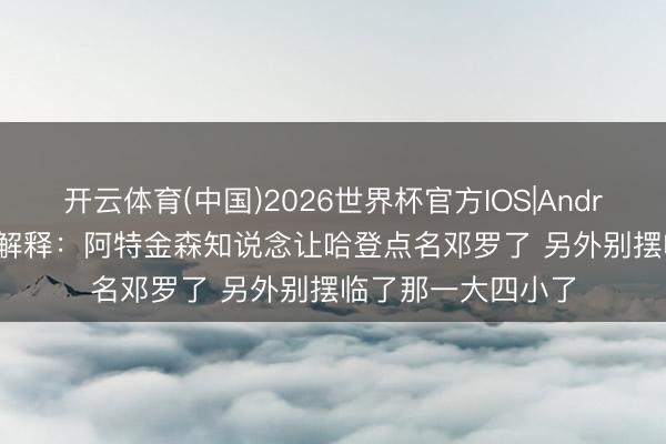 开云体育(中国)2026世界杯官方IOS|Android手机app下载 解释：阿特金森知说念让哈登点名邓罗了 另外别摆临了那一大四小了
