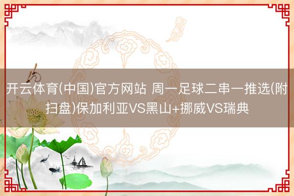开云体育(中国)官方网站 周一足球二串一推选(附扫盘)保加利亚VS黑山+挪威VS瑞典