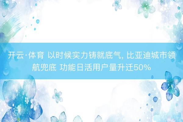 开云·体育 以时候实力铸就底气， 比亚迪城市领航兜底 功能日活用户量升迁50%