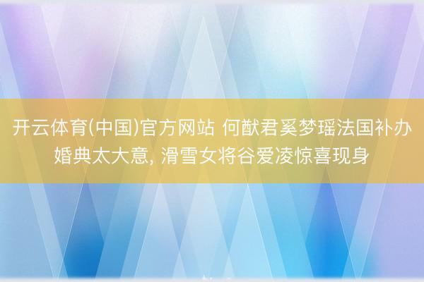 开云体育(中国)官方网站 何猷君奚梦瑶法国补办婚典太大意， 滑雪女将谷爱凌惊喜现身
