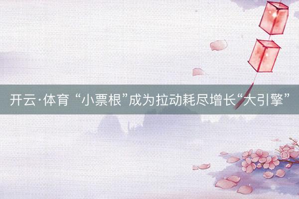 开云·体育 “小票根”成为拉动耗尽增长“大引擎”