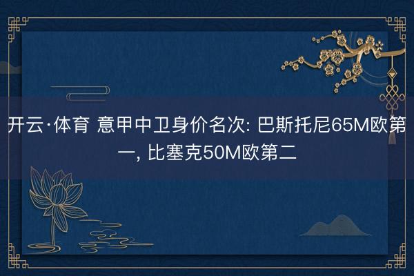 开云·体育 意甲中卫身价名次: 巴斯托尼65M欧第一， 比塞克50M欧第二