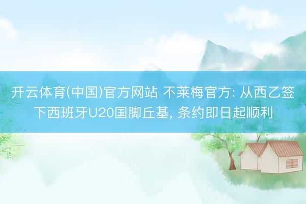 开云体育(中国)官方网站 不莱梅官方: 从西乙签下西班牙U20国脚丘基， 条约即日起顺利