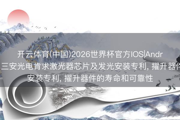 开云体育(中国)2026世界杯官方IOS|Android手机app下载 三安光电肯求激光器芯片及发光安装专利, 擢升器件的寿命和可靠性