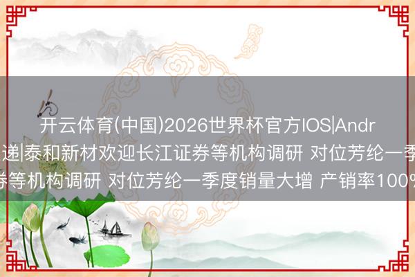 开云体育(中国)2026世界杯官方IOS|Android手机app下载 调研速递|泰和新材欢迎长江证券等机构调研 对位芳纶一季度销量大增 产销率100%