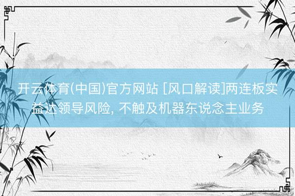 开云体育(中国)官方网站 [风口解读]两连板实益达领导风险， 不触及机器东说念主业务
