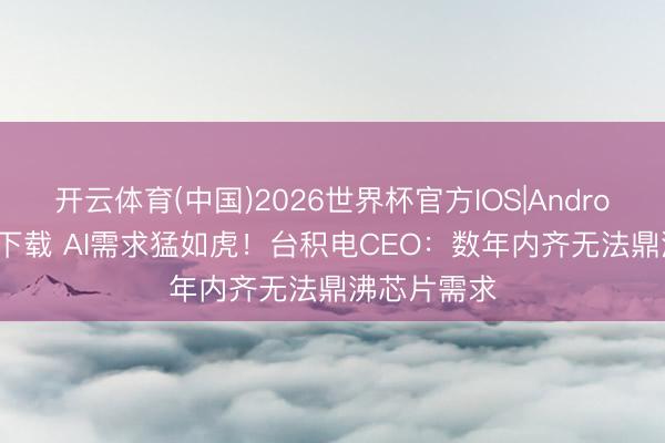 开云体育(中国)2026世界杯官方IOS|Android手机app下载 AI需求猛如虎!台积电CEO:数年内齐无法鼎沸芯片需求