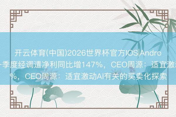 开云体育(中国)2026世界杯官方IOS|Android手机app下载 知乎一季度经调遣净利同比增147%,CEO周源:适宜激动AI有关的买卖化探索