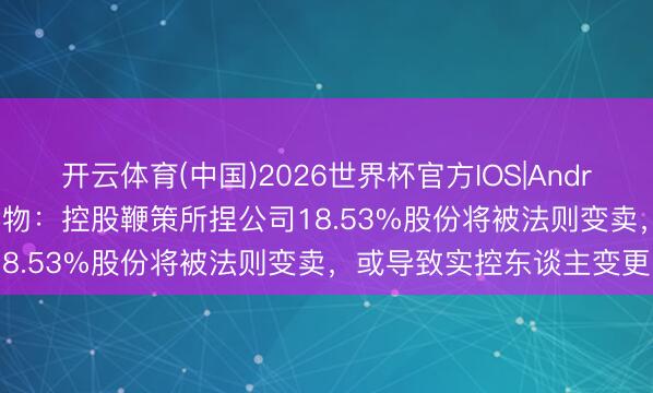 开云体育(中国)2026世界杯官方IOS|Android手机app下载 西王食物：控股鞭策所捏公司18.53%股份将被法则变卖，或导致实控东谈主变更