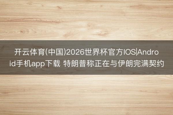 开云体育(中国)2026世界杯官方IOS|Android手机app下载 特朗普称正在与伊朗完满契约