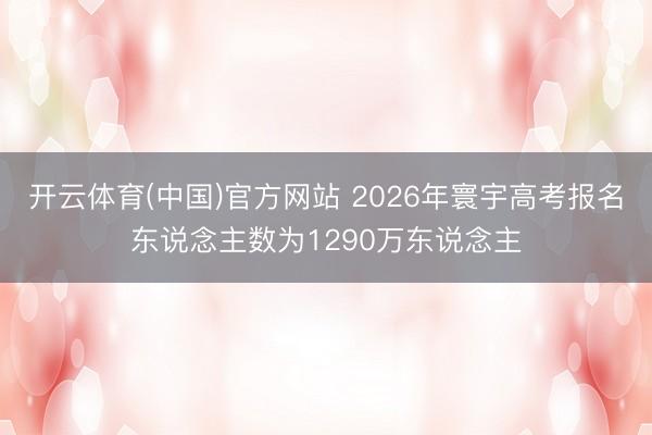 开云体育(中国)官方网站 2026年寰宇高考报名东说念主数为1290万东说念主