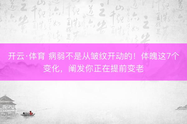 开云·体育 病弱不是从皱纹开动的!体魄这7个变化,阐发你正在提前变老