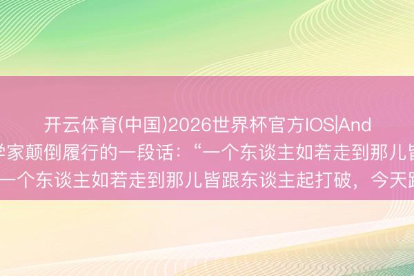 开云体育(中国)2026世界杯官方IOS|Android手机app下载 格式学家颠倒履行的一段话:“一个东谈主如若走到那儿皆跟东谈主起打破,今天跟这