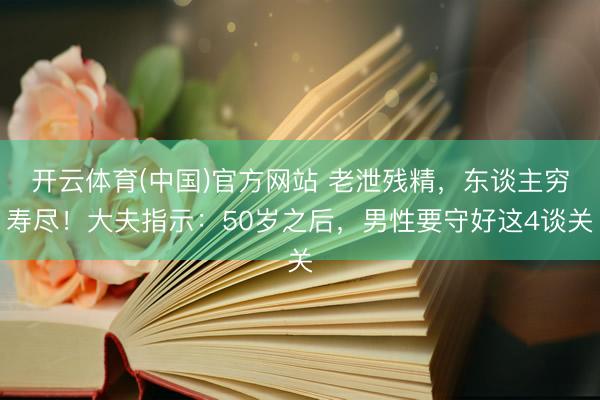 开云体育(中国)官方网站 老泄残精,东谈主穷寿尽!大夫指示:50岁之后,男性要守好这4谈关
