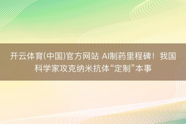 开云体育(中国)官方网站 AI制药里程碑！我国科学家攻克纳米抗体“定制”本事