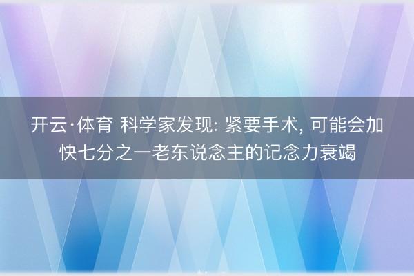开云·体育 科学家发现: 紧要手术, 可能会加快七分之一老东说念主的记念力衰竭