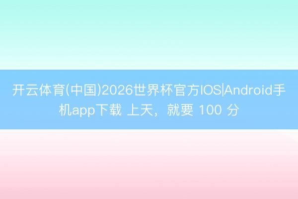 开云体育(中国)2026世界杯官方IOS|Android手机app下载 上天，就要 100 分